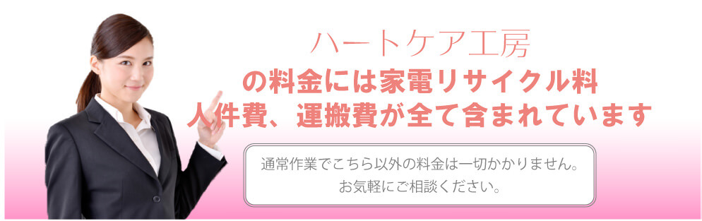 遺品整理の料金：ハートケア工房の料金には家電リサイクル料、人件費、運搬費が全て含まれています